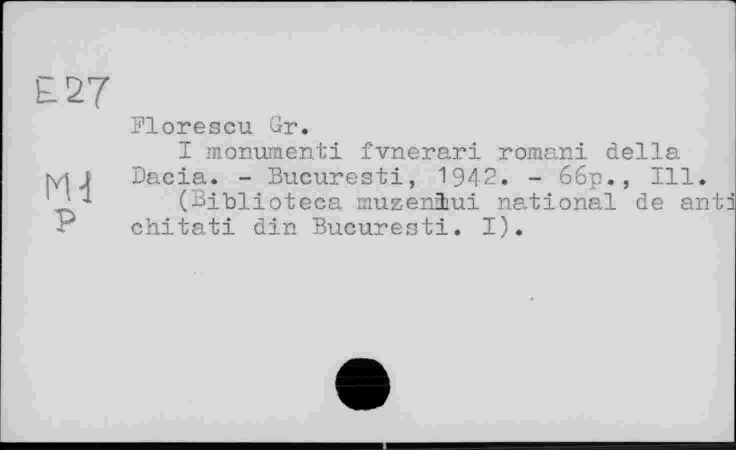 ﻿£27
Dlorescu Gr.
I monument! fvnerari romani della ni і Dacia. - Bucuresti, 1942. - 66p., Ill.
' ■* (Biblioteca muzeniui national de anti chitati din Bucuresti. I).